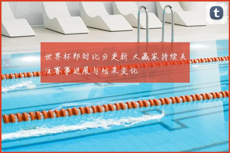 世界杯即时比分更新 大赢家持续关注赛事进展与结果变化