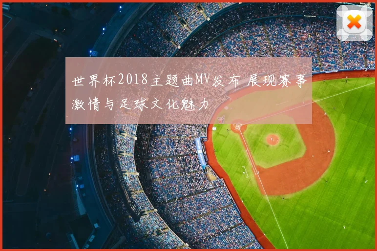 世界杯2018主题曲MV发布 展现赛事激情与足球文化魅力