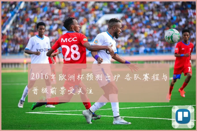 2016年欧洲杯预测出炉 各队赛程与晋级前景受关注