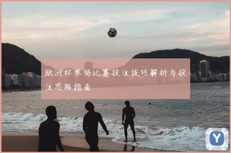 欧洲杯单场比赛投注技巧解析与投注思路指南