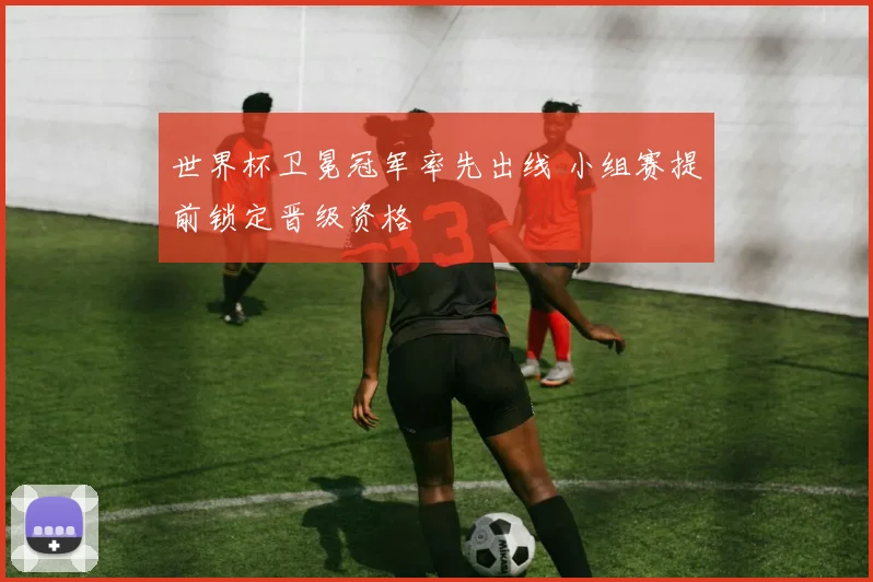 世界杯卫冕冠军率先出线 小组赛提前锁定晋级资格