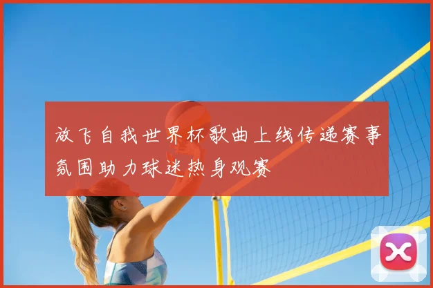 放飞自我世界杯歌曲上线传递赛事氛围助力球迷热身观赛