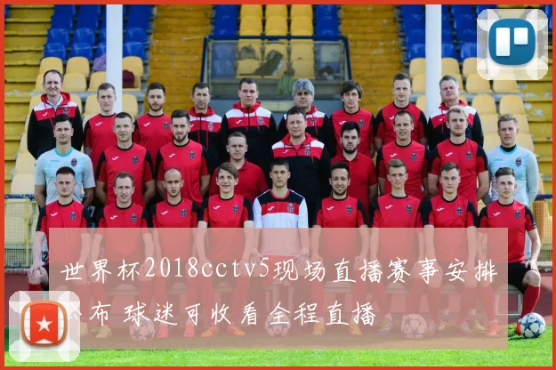 世界杯2018cctv5现场直播赛事安排公布 球迷可收看全程直播