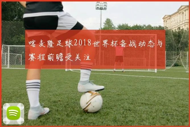 喀麦隆足球2018世界杯备战动态与赛程前瞻受关注