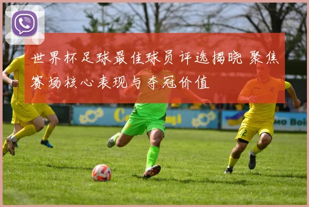 世界杯足球最佳球员评选揭晓 聚焦赛场核心表现与夺冠价值