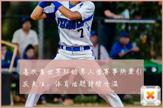 喜欢看世界杯的男人借赛事热度引发关注，体育话题持续升温