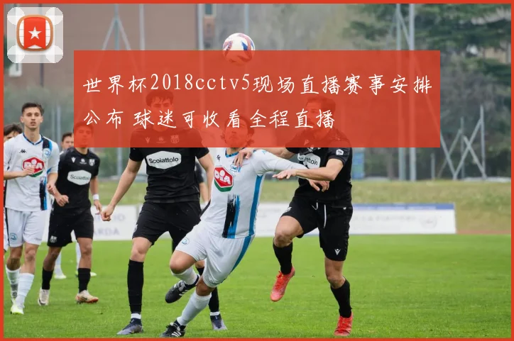 世界杯2018cctv5现场直播赛事安排公布 球迷可收看全程直播