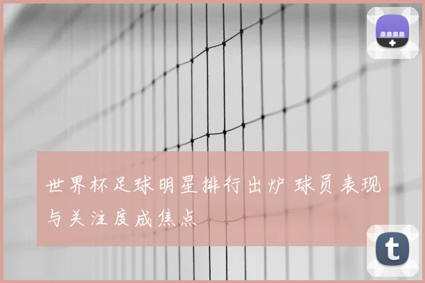 世界杯足球明星排行出炉 球员表现与关注度成焦点